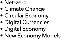 • Net zero • Climate Change • Circular Economy • Digital Currencies • Digital Economy • New Economy Models 
