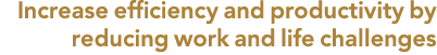 Increase efficiency and productivity by reducing work and life challenges 