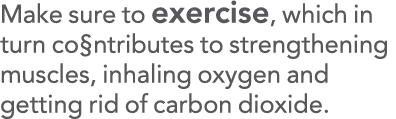 Make sure to exercise, which in turn co ntributes to strengthening muscles, inhaling oxygen and getting rid of carbon   
