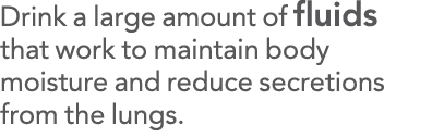 Drink a large amount of fluids that work to maintain body moisture and reduce secretions from the lungs 