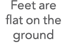 Feet are flat on the ground