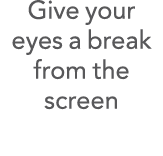 Give your eyes a break from the screen 