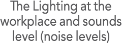 The Lighting at the workplace and sounds level (noise levels)