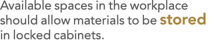 Available spaces in the workplace should allow materials to be stored in locked cabinets 
