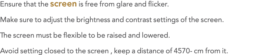 Ensure that the screen is free from glare and flicker  Make sure to adjust the brightness and contrast settings of th   