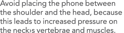 Avoid placing the phone between the shoulder and the head, because this leads to increased pressure on the neck s ver   