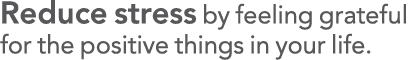 Reduce stress by feeling grateful for the positive things in your life 