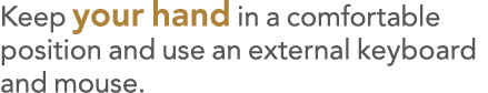 Keep your hand in a comfortable position and use an external keyboard and mouse 