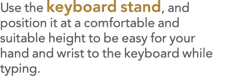 Use the keyboard stand, and position it at a comfortable and suitable height to be easy for your hand and wrist to th   