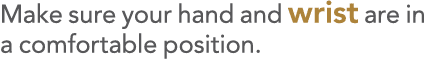 Make sure your hand and wrist are in a comfortable position 