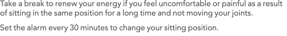Take a break to renew your energy if you feel uncomfortable or painful as a result of sitting in the same position fo   