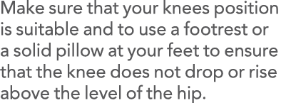 Make sure that your knees position is suitable and to use a footrest or a solid pillow at your feet to ensure that th   