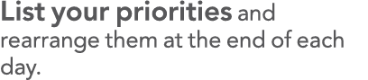List your priorities and rearrange them at the end of each day 