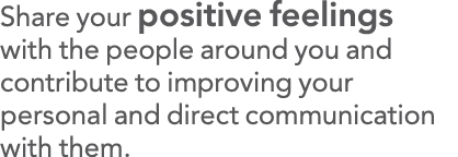Share your positive feelings with the people around you and contribute to improving your personal and direct communic   