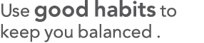 Use good habits to keep you balanced  