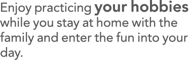 Enjoy practicing your hobbies while you stay at home with the family and enter the fun into your day 