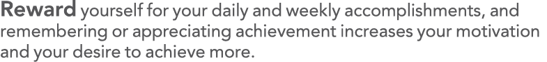 Reward yourself for your daily and weekly accomplishments, and remembering or appreciating achievement increases your   