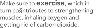 Make sure to exercise, which in turn co ntributes to strengthening muscles, inhaling oxygen and getting rid of carbon   