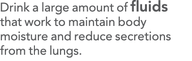 Drink a large amount of fluids that work to maintain body moisture and reduce secretions from the lungs 