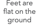 Feet are flat on the ground