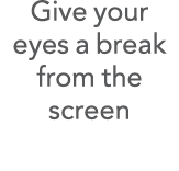 Give your eyes a break from the screen 