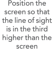 Position the screen so that the line of sight is in the third higher than the screen 