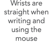 Wrists are straight when writing and using the mouse