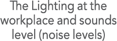 The Lighting at the workplace and sounds level (noise levels)