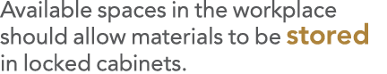 Available spaces in the workplace should allow materials to be stored in locked cabinets 