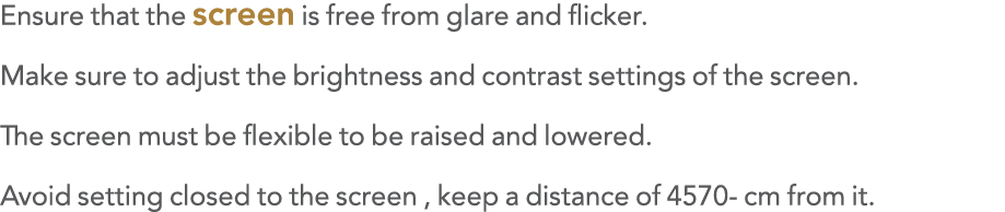 Ensure that the screen is free from glare and flicker  Make sure to adjust the brightness and contrast settings of th   