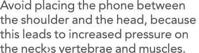 Avoid placing the phone between the shoulder and the head, because this leads to increased pressure on the neck s ver   