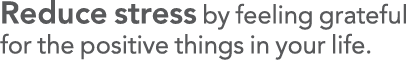 Reduce stress by feeling grateful for the positive things in your life 