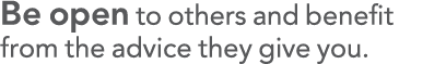 Be open to others and benefit from the advice they give you 