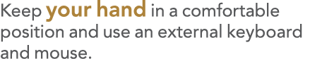 Keep your hand in a comfortable position and use an external keyboard and mouse 