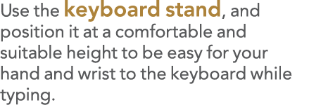 Use the keyboard stand, and position it at a comfortable and suitable height to be easy for your hand and wrist to th   