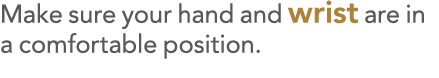 Make sure your hand and wrist are in a comfortable position 