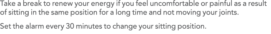 Take a break to renew your energy if you feel uncomfortable or painful as a result of sitting in the same position fo   