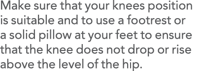 Make sure that your knees position is suitable and to use a footrest or a solid pillow at your feet to ensure that th   