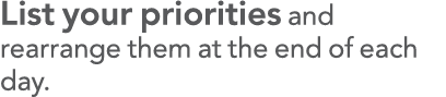 List your priorities and rearrange them at the end of each day 