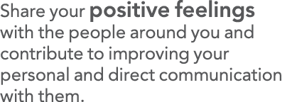 Share your positive feelings with the people around you and contribute to improving your personal and direct communic   