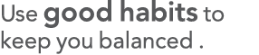 Use good habits to keep you balanced  