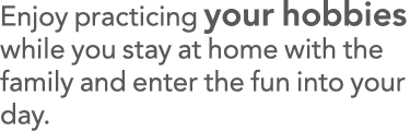 Enjoy practicing your hobbies while you stay at home with the family and enter the fun into your day 