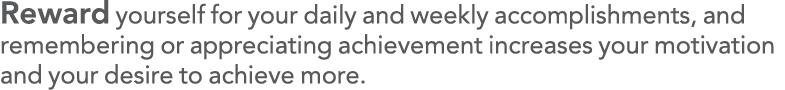 Reward yourself for your daily and weekly accomplishments, and remembering or appreciating achievement increases your   