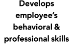 Develops employee s behavioral & professional skills 