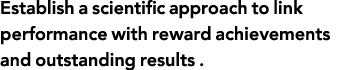 Establish a scientific approach to link performance with reward achievements and outstanding results  