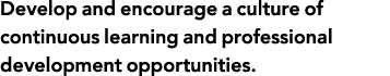 Develop and encourage a culture of continuous learning and professional development opportunities  