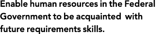 Enable human resources in the Federal Government to be acquainted with future requirements skills  
